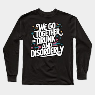 We go together like drunk and disorderly Long Sleeve T-Shirt